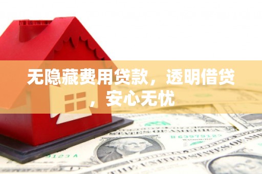 汉滨无隐藏费用贷款，透明借贷，安心无忧