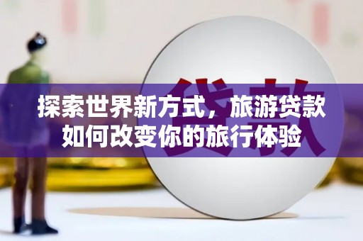汉滨探索世界新方式，旅游贷款如何改变你的旅行体验