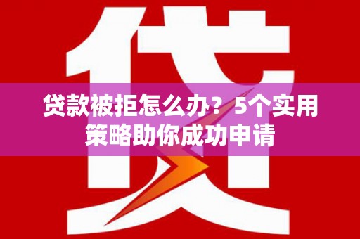 汉滨贷款被拒怎么办？5个实用策略助你成功申请