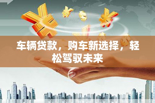 汉滨车辆贷款，购车新选择，轻松驾驭未来