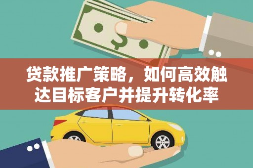 汉滨贷款推广策略，如何高效触达目标客户并提升转化率