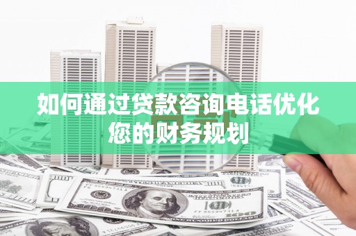 汉滨如何通过贷款咨询电话优化您的财务规划