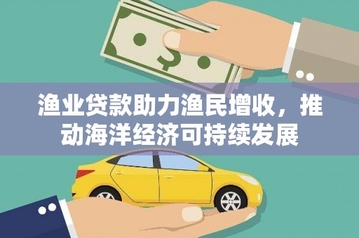 汉滨渔业贷款助力渔民增收，推动海洋经济可持续发展