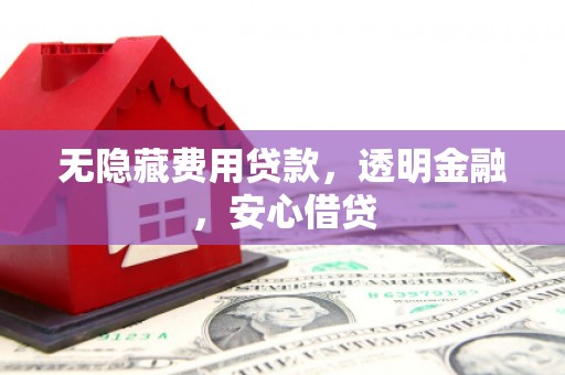 汉滨无隐藏费用贷款，透明金融，安心借贷