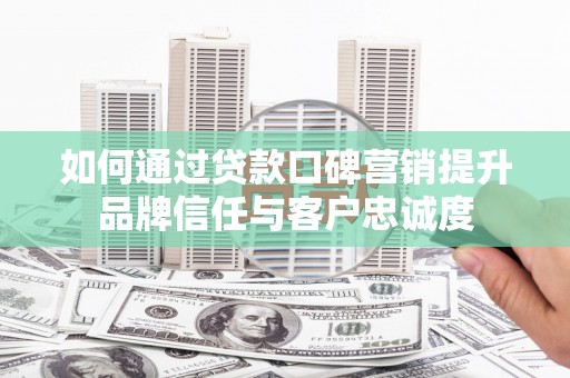 汉滨如何通过贷款口碑营销提升品牌信任与客户忠诚度