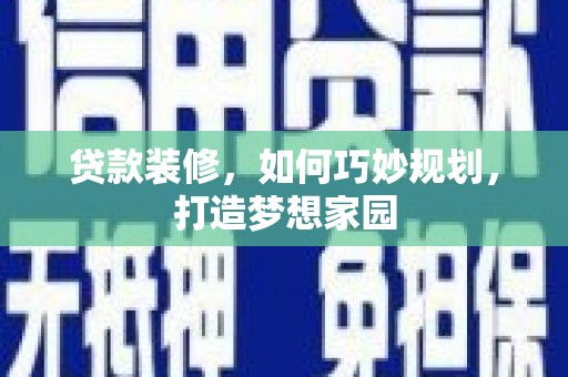 汉滨贷款装修，如何巧妙规划，打造梦想家园