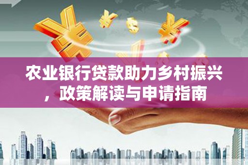 汉滨农业银行贷款助力乡村振兴，政策解读与申请指南