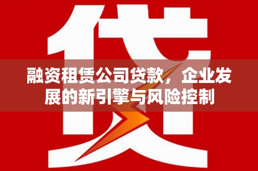 汉滨融资租赁公司贷款，企业发展的新引擎与风险控制