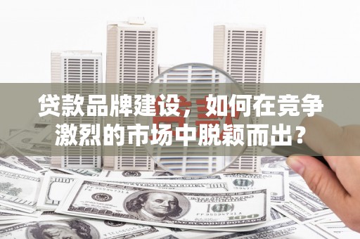汉滨贷款品牌建设，如何在竞争激烈的市场中脱颖而出？