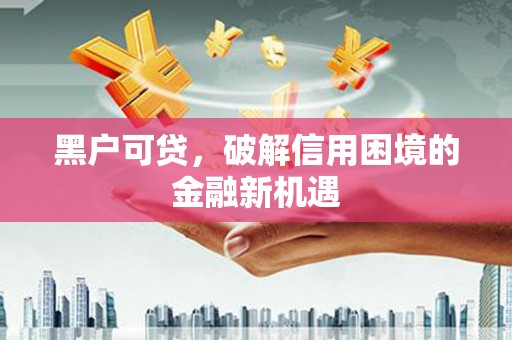 汉滨黑户可贷，破解信用困境的金融新机遇