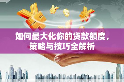 汉滨如何最大化你的贷款额度，策略与技巧全解析